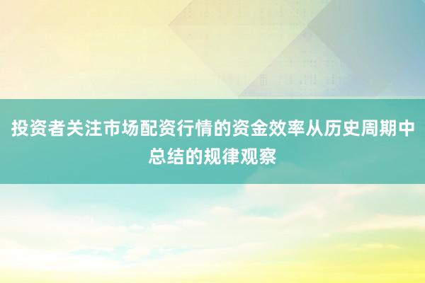 投资者关注市场配资行情的资金效率从历史周期中总结的规律观察