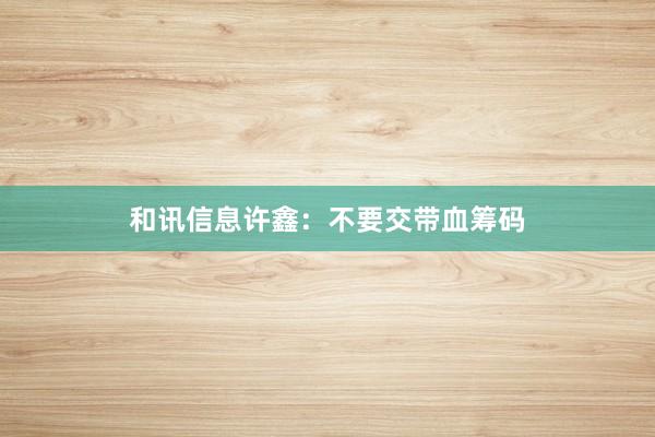 和讯信息许鑫：不要交带血筹码
