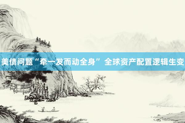美债问题“牵一发而动全身” 全球资产配置逻辑生变