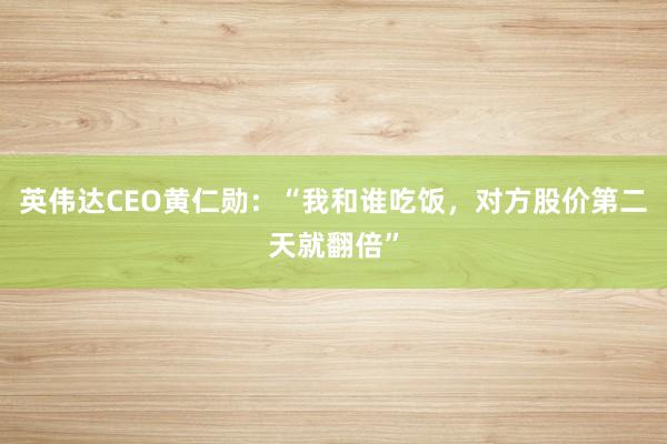 英伟达CEO黄仁勋：“我和谁吃饭，对方股价第二天就翻倍”