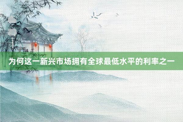 为何这一新兴市场拥有全球最低水平的利率之一