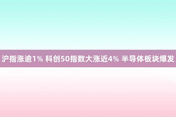沪指涨逾1% 科创50指数大涨近4% 半导体板块爆发