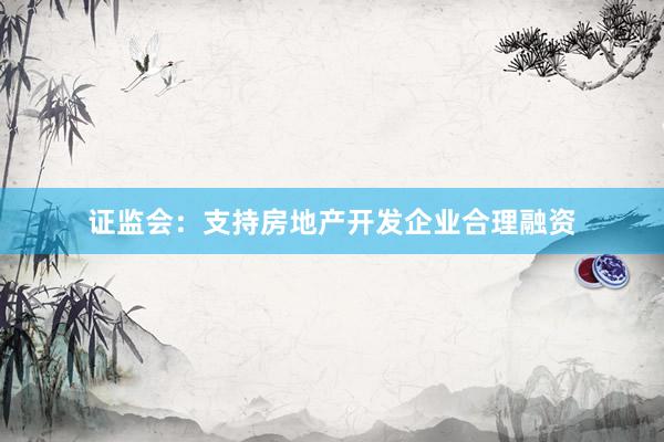证监会：支持房地产开发企业合理融资