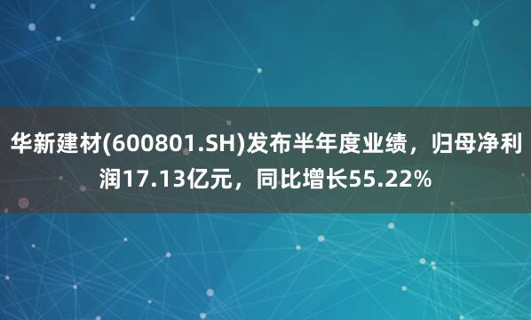 华新建材(600801.SH)发布半年度业绩，归母净利润17.13亿元，同比增长55.22%