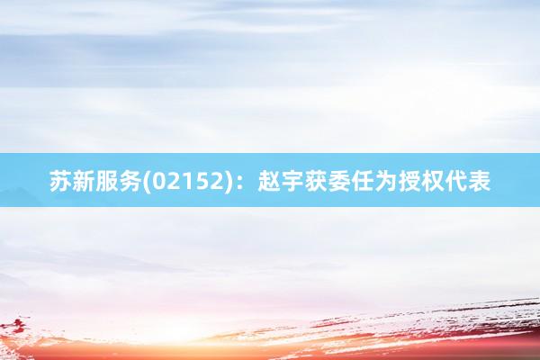 苏新服务(02152)：赵宇获委任为授权代表
