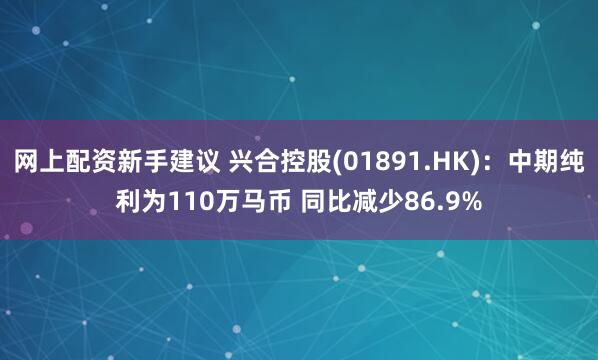 网上配资新手建议 兴合控股(01891.HK)：中期纯利为110万马币 同比减少86.9%