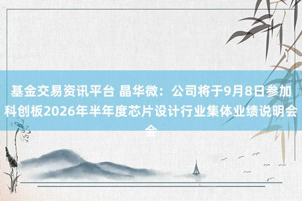 基金交易资讯平台 晶华微：公司将于9月8日参加科创板2026年半年度芯片设计行业集体业绩说明会