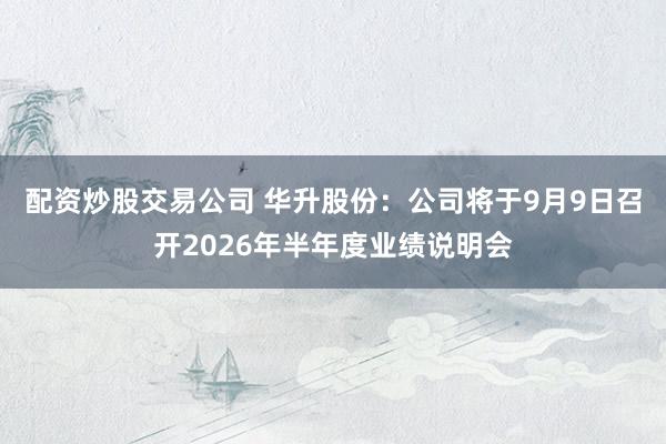 配资炒股交易公司 华升股份：公司将于9月9日召开2026年半年度业绩说明会