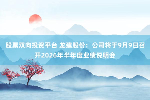 股票双向投资平台 龙建股份：公司将于9月9日召开2026年半年度业绩说明会
