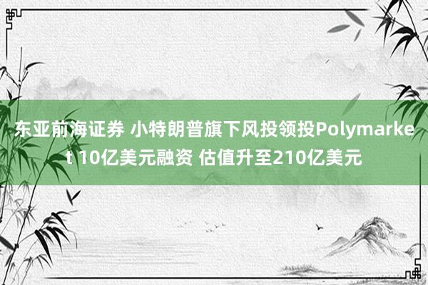 东亚前海证券 小特朗普旗下风投领投Polymarket 10亿美元融资 估值升至210亿美元