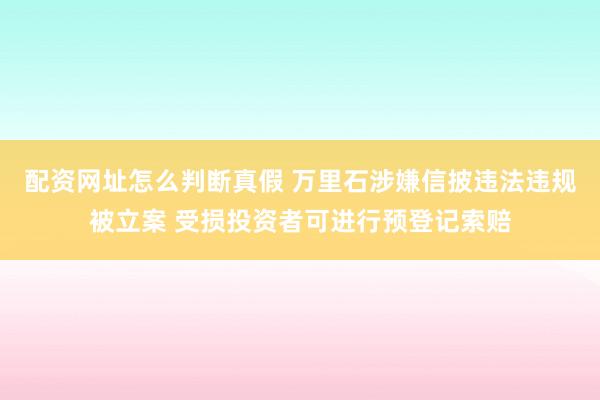 配资网址怎么判断真假 万里石涉嫌信披违法违规被立案 受损投资者可进行预登记索赔