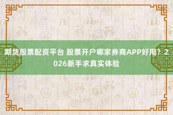 期货股票配资平台 股票开户哪家券商APP好用？2026新手求真实体验