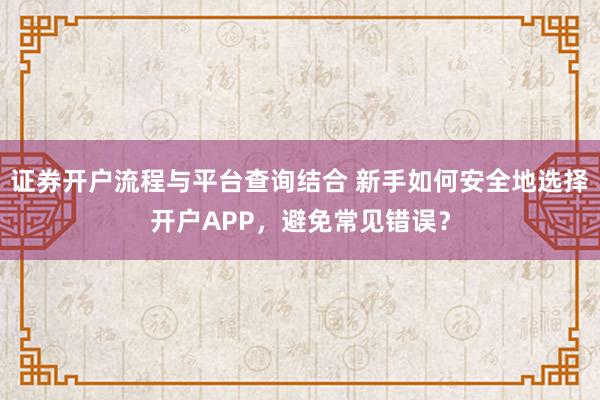 证券开户流程与平台查询结合 新手如何安全地选择开户APP，避免常见错误？