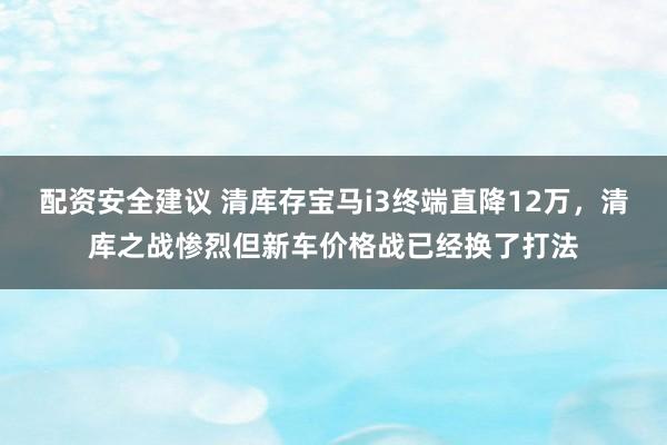 配资安全建议 清库存宝马i3终端直降12万，清库之战惨烈但新车价格战已经换了打法
