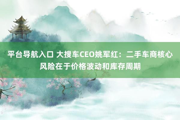 平台导航入口 大搜车CEO姚军红：二手车商核心风险在于价格波动和库存周期