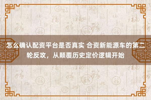怎么确认配资平台是否真实 合资新能源车的第二轮反攻，从颠覆历史定价逻辑开始