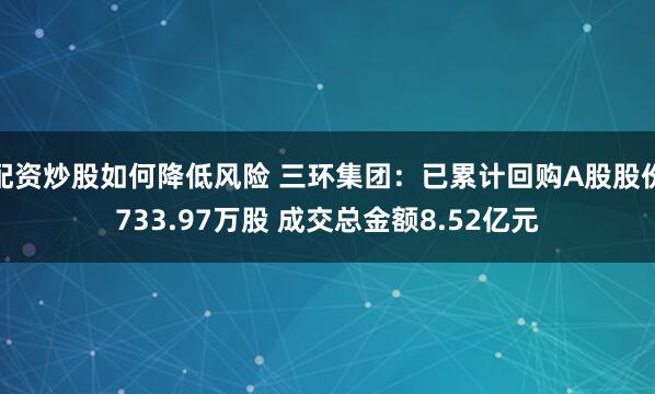 配资炒股如何降低风险 三环集团：已累计回购A股股份733.97万股 成交总金额8.52亿元