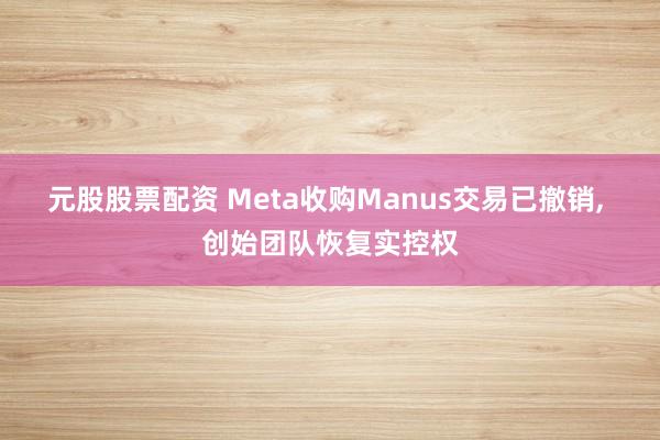 元股股票配资 Meta收购Manus交易已撤销, 创始团队恢复实控权