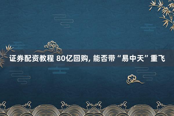 证券配资教程 80亿回购, 能否带“易中天”重飞