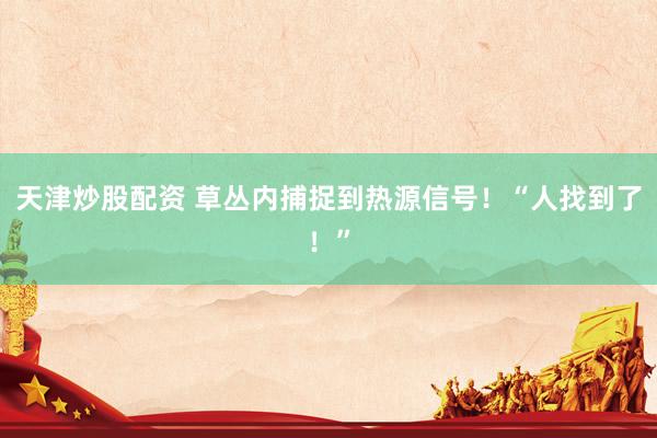 天津炒股配资 草丛内捕捉到热源信号！“人找到了！”