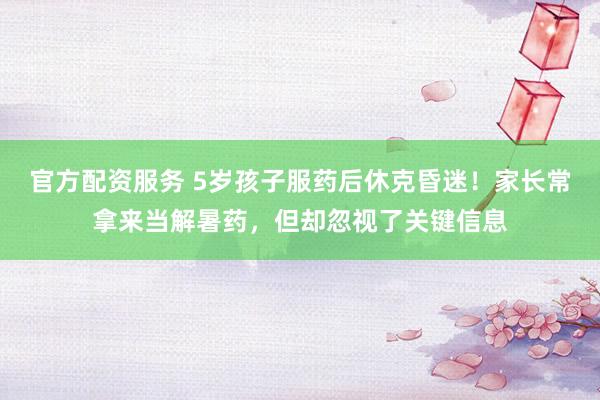 官方配资服务 5岁孩子服药后休克昏迷！家长常拿来当解暑药，但却忽视了关键信息