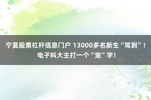 宁夏股票杠杆信息门户 13000多名新生“驾到”！ 电子科大主打一个“宠”字！