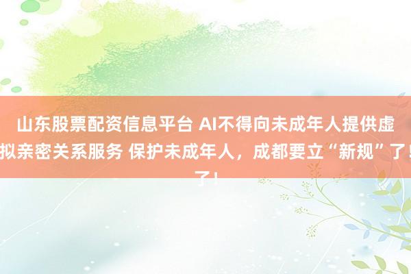 山东股票配资信息平台 AI不得向未成年人提供虚拟亲密关系服务 保护未成年人，成都要立“新规”了！