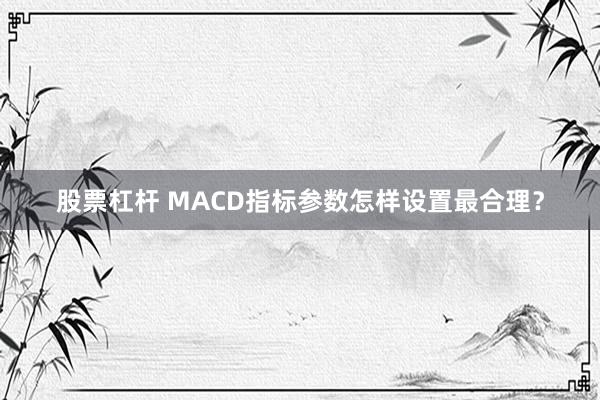 股票杠杆 MACD指标参数怎样设置最合理？