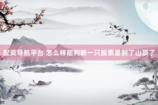 配资导航平台 怎么样能判断一只股票是到了山顶了
