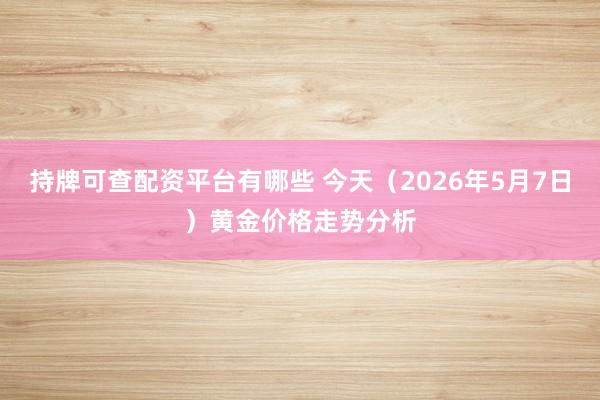 持牌可查配资平台有哪些 今天（2026年5月7日）黄金价格走势分析