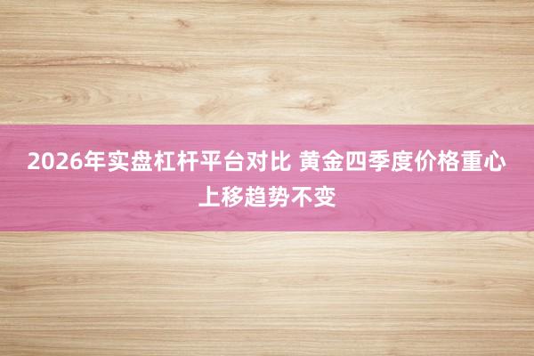 2026年实盘杠杆平台对比 黄金四季度价格重心上移趋势不变