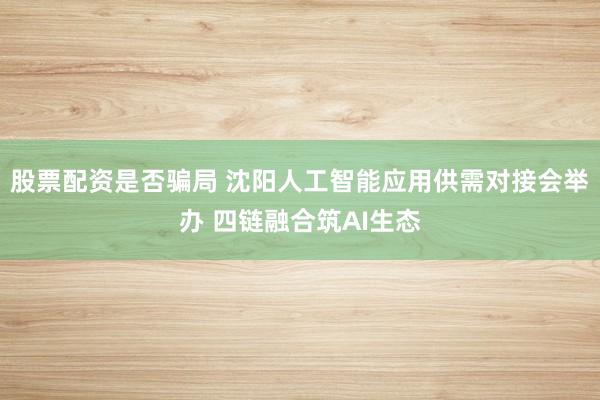 股票配资是否骗局 沈阳人工智能应用供需对接会举办 四链融合筑AI生态