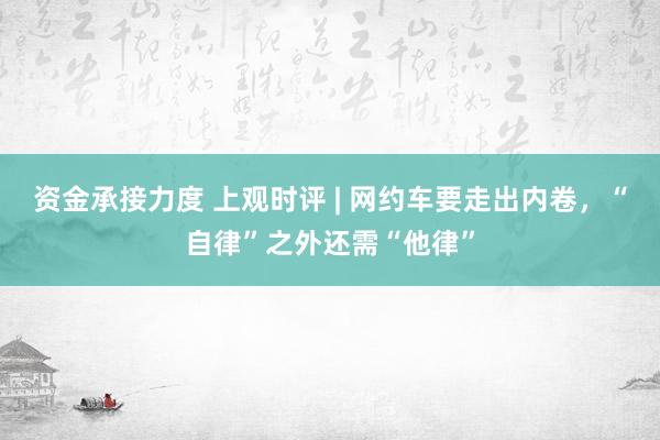 资金承接力度 上观时评 | 网约车要走出内卷，“自律”之外还需“他律”