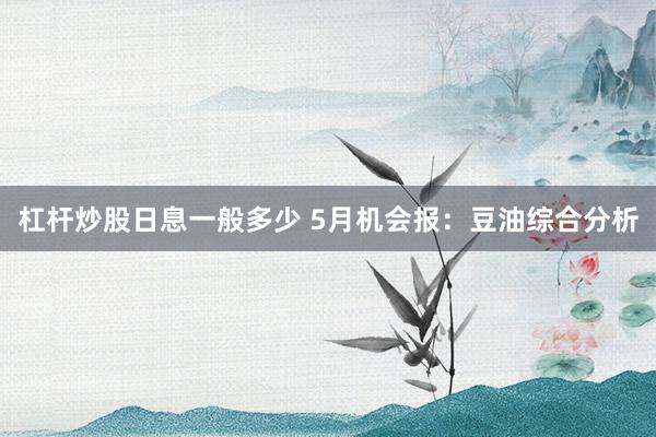 杠杆炒股日息一般多少 5月机会报：豆油综合分析
