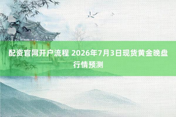 配资官网开户流程 2026年7月3日现货黄金晚盘行情预测