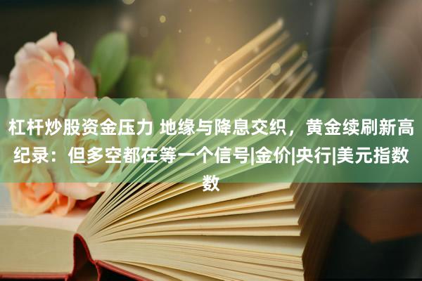 杠杆炒股资金压力 地缘与降息交织，黄金续刷新高纪录：但多空都在等一个信号|金价|央行|美元指数