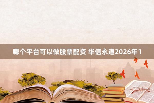 哪个平台可以做股票配资 华信永道2026年1