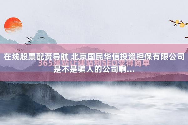在线股票配资导航 北京国民华信投资担保有限公司是不是骗人的公司啊...