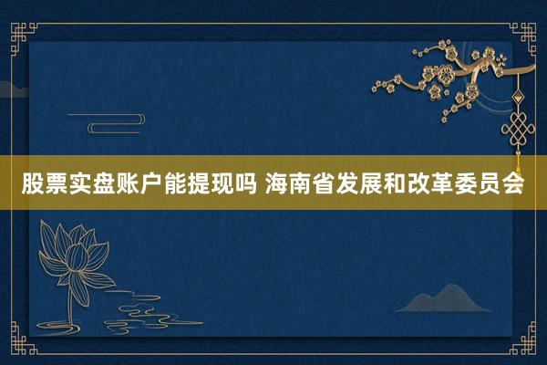 股票实盘账户能提现吗 海南省发展和改革委员会