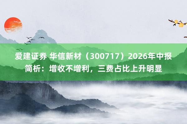 爱建证券 华信新材（300717）2026年中报简析：增收不增利，三费占比上升明显