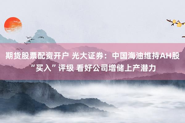 期货股票配资开户 光大证券：中国海油维持AH股“买入”评级 看好公司增储上产潜力