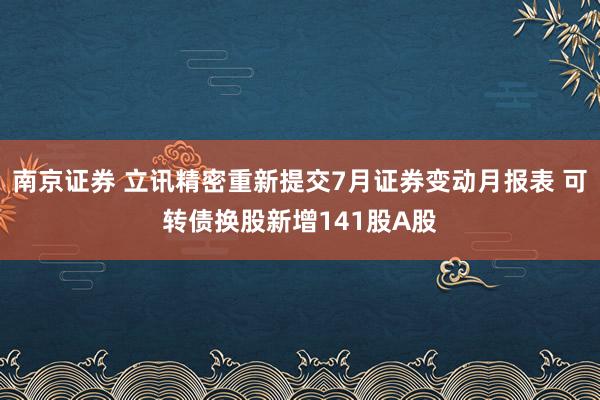南京证券 立讯精密重新提交7月证券变动月报表 可转债换股新增141股A股