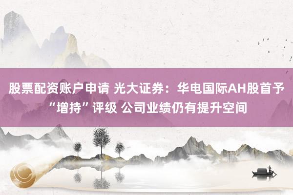 股票配资账户申请 光大证券：华电国际AH股首予“增持”评级 公司业绩仍有提升空间