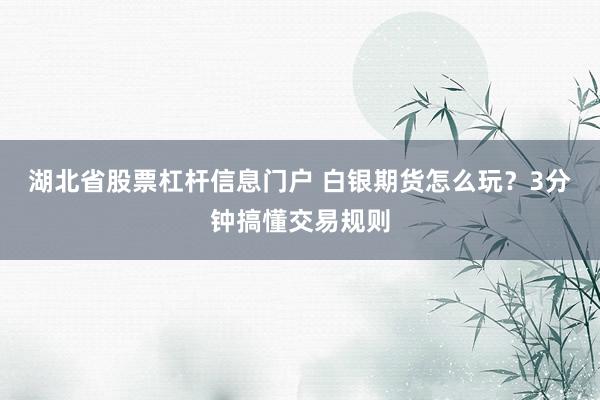 湖北省股票杠杆信息门户 白银期货怎么玩？3分钟搞懂交易规则