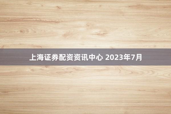 上海证券配资资讯中心 2023年7月