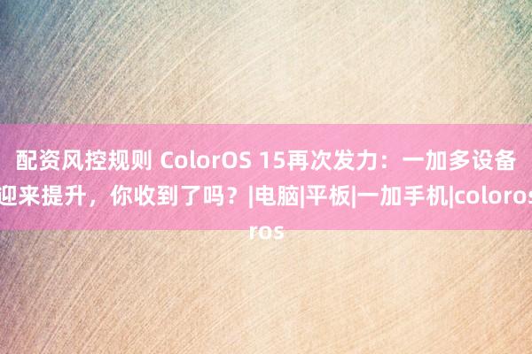配资风控规则 ColorOS 15再次发力：一加多设备迎来提升，你收到了吗？|电脑|平板|一加手机|coloros