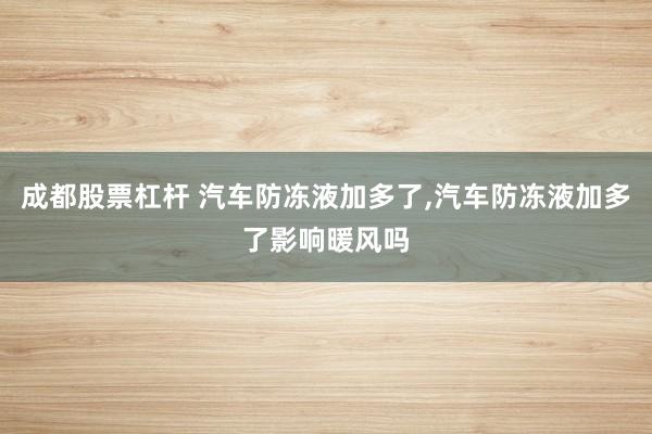 成都股票杠杆 汽车防冻液加多了,汽车防冻液加多了影响暖风吗