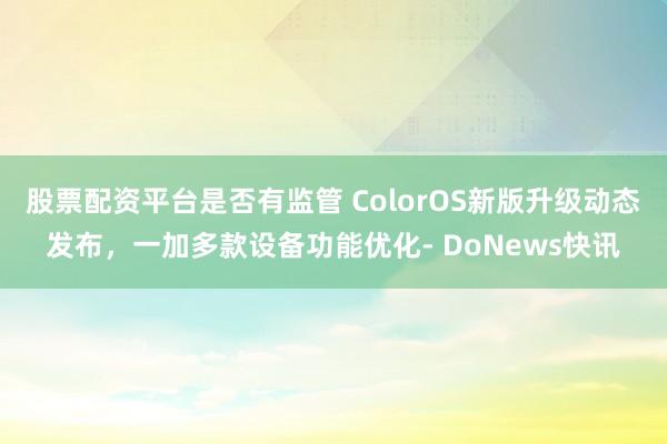 股票配资平台是否有监管 ColorOS新版升级动态发布，一加多款设备功能优化- DoNews快讯