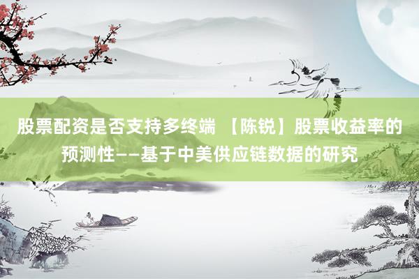 股票配资是否支持多终端 【陈锐】股票收益率的预测性——基于中美供应链数据的研究