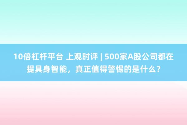 10倍杠杆平台 上观时评 | 500家A股公司都在提具身智能，真正值得警惕的是什么？